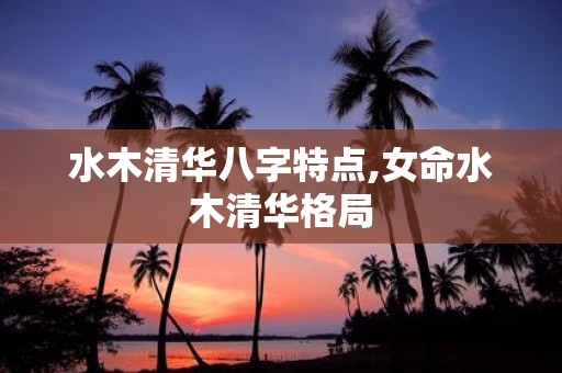 水木清华八字特点,女命水木清华格局