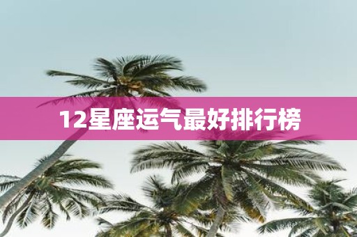 12星座运气最好排行榜