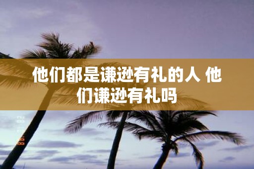他们都是谦逊有礼的人 他们谦逊有礼吗
