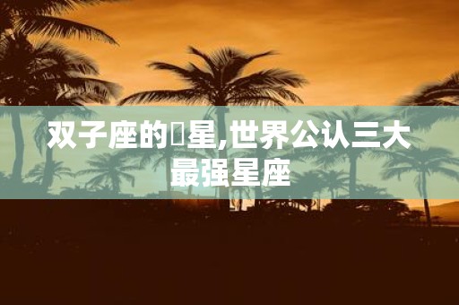 双子座的眀星,世界公认三大最强星座