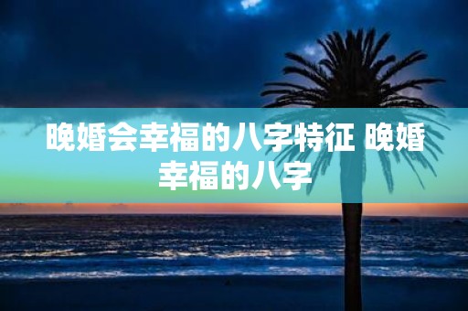 晚婚会幸福的八字特征 晚婚幸福的八字