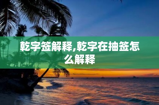 乾字签解释,乾字在抽签怎么解释