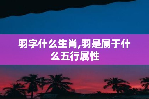 羽字什么生肖,羽是属于什么五行属性