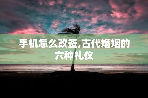 手机怎么改签,古代婚姻的六种礼仪