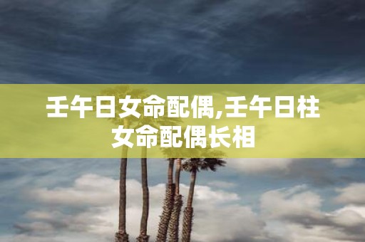 壬午日女命配偶,壬午日柱女命配偶长相