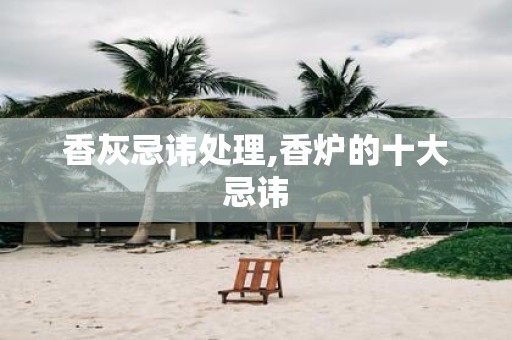 香灰忌讳处理,香炉的十大忌讳