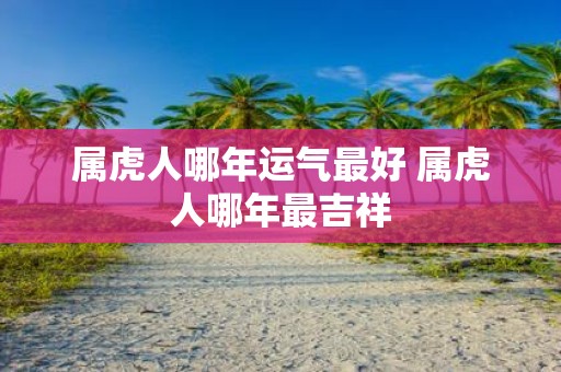 属虎人哪年运气最好 属虎人哪年最吉祥