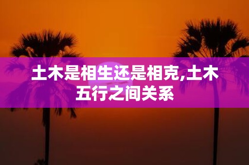 土木是相生还是相克,土木五行之间关系