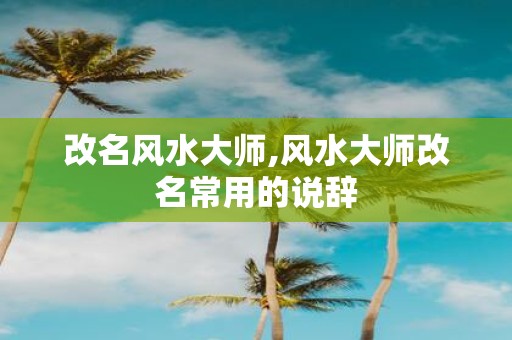 改名风水大师,风水大师改名常用的说辞