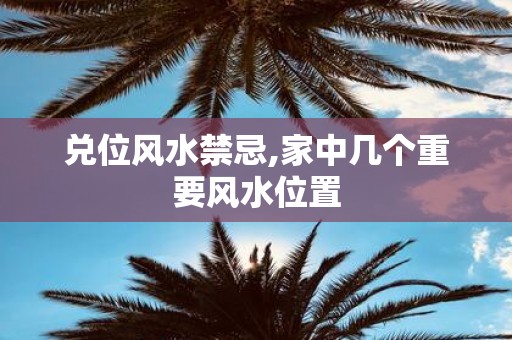 兑位风水禁忌,家中几个重要风水位置