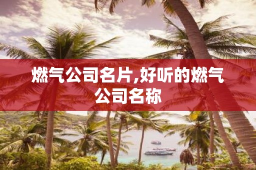 燃气公司名片,好听的燃气公司名称