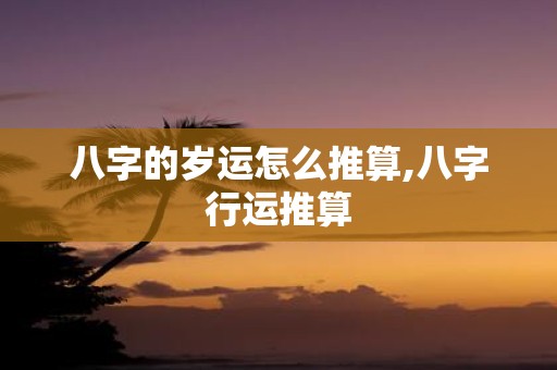八字的岁运怎么推算,八字行运推算