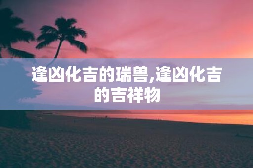逢凶化吉的瑞兽,逢凶化吉的吉祥物