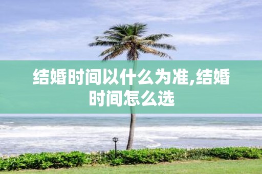 结婚时间以什么为准,结婚时间怎么选