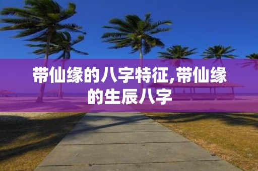 带仙缘的八字特征,带仙缘的生辰八字