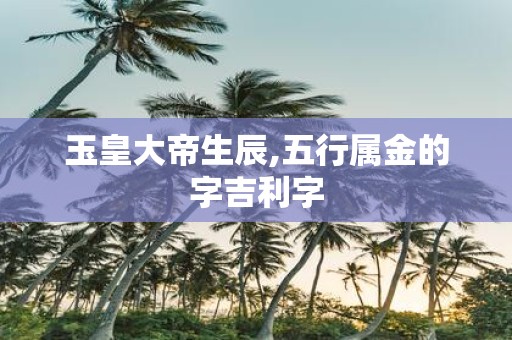 玉皇大帝生辰,五行属金的字吉利字