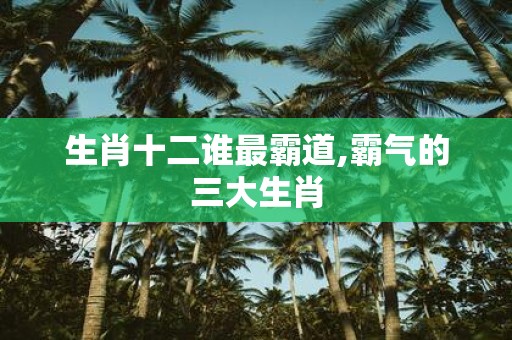 生肖十二谁最霸道,霸气的三大生肖