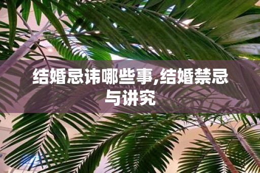 结婚忌讳哪些事,结婚禁忌与讲究