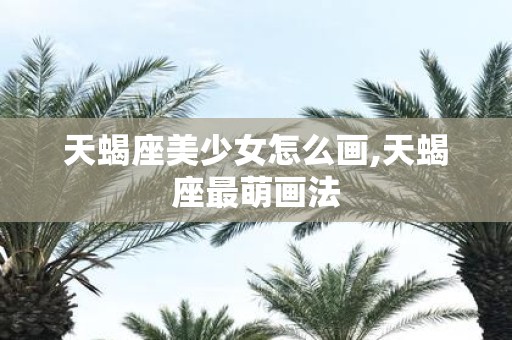 天蝎座美少女怎么画,天蝎座最萌画法