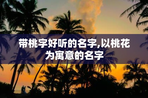 带桃字好听的名字,以桃花为寓意的名字