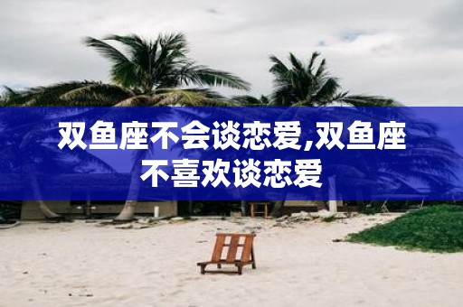 双鱼座不会谈恋爱,双鱼座不喜欢谈恋爱