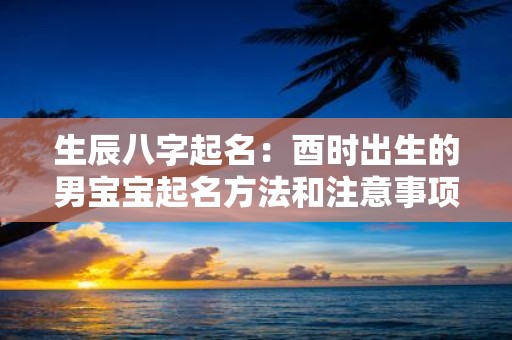 生辰八字起名：酉时出生的男宝宝起名方法和注意事项