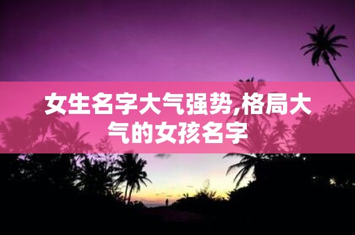女生名字大气强势,格局大气的女孩名字