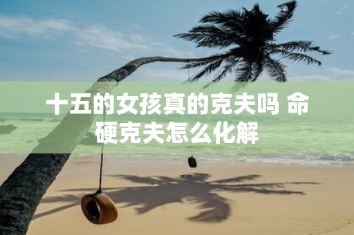 十五的女孩真的克夫吗 命硬克夫怎么化解