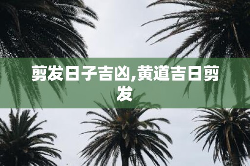 剪发日子吉凶,黄道吉日剪发