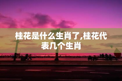 桂花是什么生肖了,桂花代表几个生肖