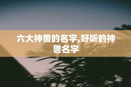 六大神兽的名字,好听的神兽名字