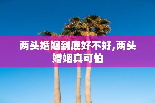两头婚姻到底好不好,两头婚姻真可怕