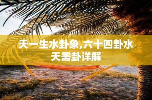 天一生水卦象,六十四卦水天需卦详解