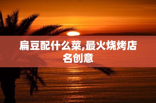 扁豆配什么菜,最火烧烤店名创意