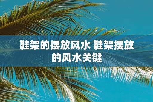 鞋架的摆放风水 鞋架摆放的风水关键