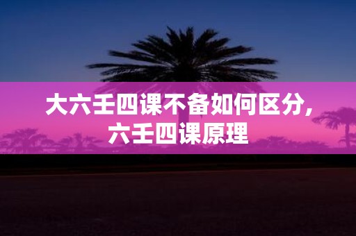 大六壬四课不备如何区分,六壬四课原理
