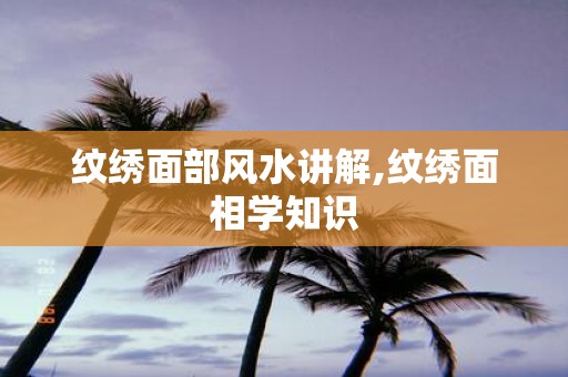 纹绣面部风水讲解,纹绣面相学知识