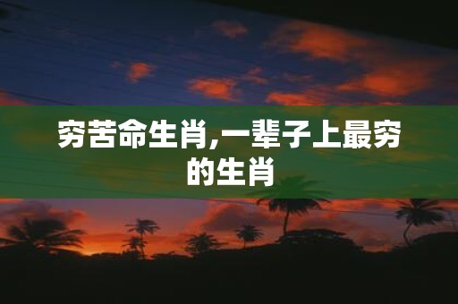 穷苦命生肖,一辈子上最穷的生肖