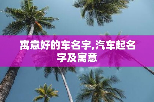 寓意好的车名字,汽车起名字及寓意