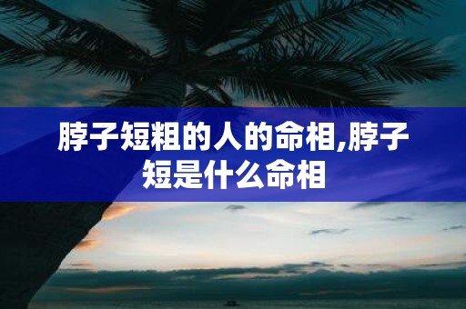脖子短粗的人的命相,脖子短是什么命相
