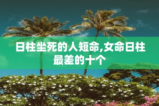 日柱坐死的人短命,女命日柱最差的十个