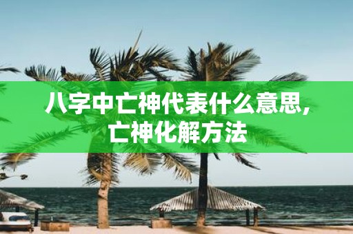 八字中亡神代表什么意思,亡神化解方法