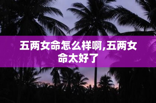 五两女命怎么样啊,五两女命太好了