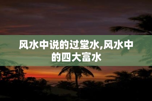 风水中说的过堂水,风水中的四大富水
