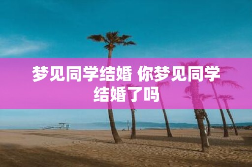 梦见同学结婚 你梦见同学结婚了吗