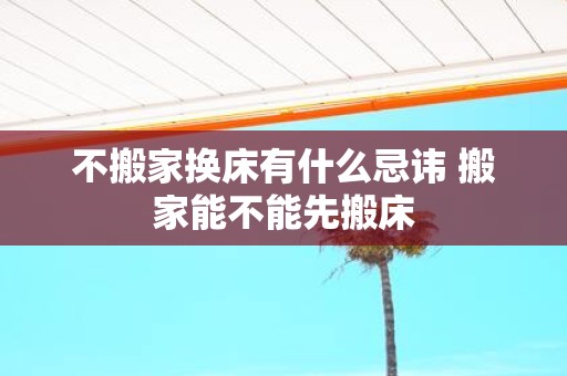 不搬家换床有什么忌讳 搬家能不能先搬床