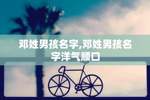 邓姓男孩名字,邓姓男孩名字洋气顺口