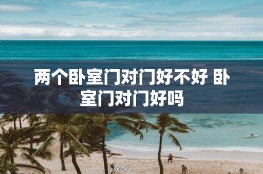 两个卧室门对门好不好 卧室门对门好吗