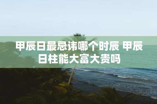 甲辰日最忌讳哪个时辰 甲辰日柱能大富大贵吗