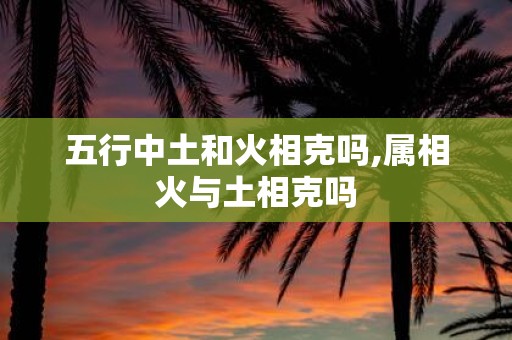 五行中土和火相克吗,属相火与土相克吗